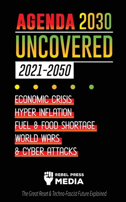 Agenda 2030 Uncovered (2021-2050): Economic Crisis, Hyperinflation, Fuel and Food Shortage, World Wars and Cyber Attacks (The Great Reset & Techno-Fas - Rebel Press Media
