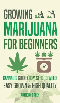 Growing Marijuana for Beginners: Cannabis Growguide - From Seed to Weed - Anthony Green