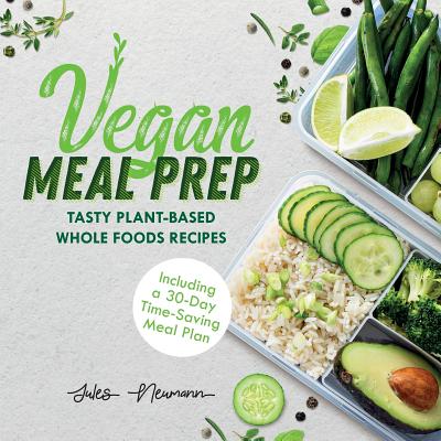 Vegan Meal Prep: Tasty Plant-Based Whole Foods Recipes (Including a 30-Day Time-Saving Meal Plan) - Jules Neumann