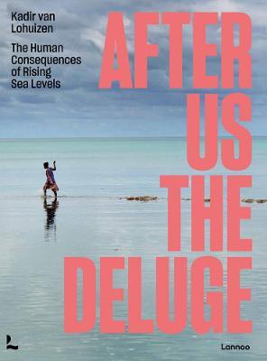 After Us the Deluge: The Human Consequences of Rising Sea Levels - Kadir Van Lohuizen