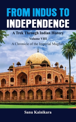 Coperta cărții 'From Indus to Independence - A Trek Through Indian History: Vol VIII A Chronicle of the Imperial Mughals - Sanu'
