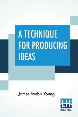 A Technique For Producing Ideas: (A Technique For Getting Ideas) - James Webb Young