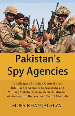 Pakistan's Spy Agencies: Challenges of Civilian Control over Intelligence Agencies Bureaucratic and Military Stakeholderism, Dematerialization - Musa Khan Jalalzai