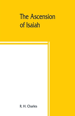 The Ascension of Isaiah: translated from the Ethiopic version, which, together with the new Greek fragment, the Latin versions and the Latin tr - R. H. Charles