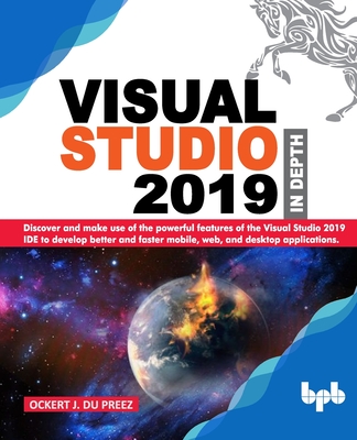Visual Studio 2019 In Depth: Discover and make use of the powerful features of the Visual Studio 2019 IDE to develop better and faster mobile, web, - Ockert J. Du Preez