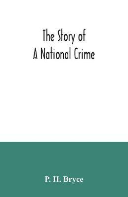 The story of a national crime: being an appeal for justice to the Indians of Canada; the wards of the nation, our allies in the Revolutionary War, ou - P. H. Bryce