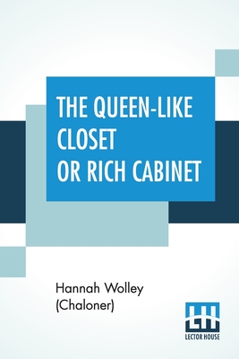 The Queen-Like Closet Or Rich Cabinet: Stored With All Manner Of Rare Receipts For Preserving, Candying And Cookery. Very Pleasant And Beneficial To A - Hannah Wolley (chaloner)
