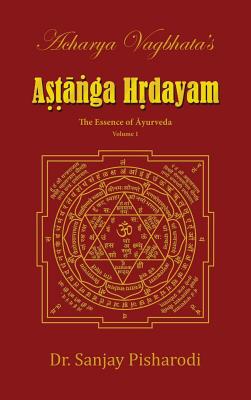 Acharya Vagbhata's Astanga Hridayam Vol 1: The Essence of Ayurveda - Dr Sanjay Pisharodi
