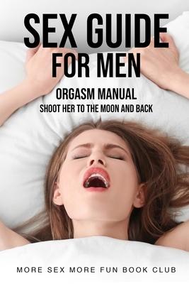 Sex Guide For Men: Orgasm Manual - Shoot Her To The Moon And Back - More Sex More Fun Book Club