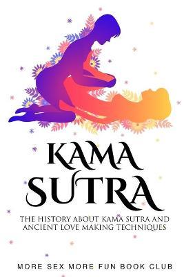 Kama Sutra: The History About Kama Sutra And Ancient Love Making Techniques - More Sex More Fun Book Club
