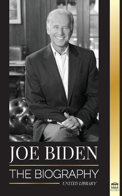 Joe Biden: The biography - The 46th President's Life of Hope, Hardship, Wisdom, and Purpose - United Library