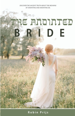 The Anointed Bride: Discover the Ancient Truth About The Meaning of Anointing and Anointing Oil - Robin Prijs