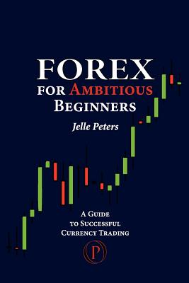 Forex For Ambitious Beginners: A Guide to Successful Currency Trading - Jelle Peters