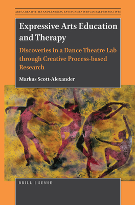 Expressive Arts Education and Therapy: Discoveries in a Dance Theatre Lab Through Creative Process-Based Research - Markus Scott-alexander