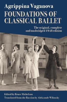 Foundations of Classical Ballet: New, Complete and Unabridged Translation of the 3rd Edition - Agrippina Vaganova