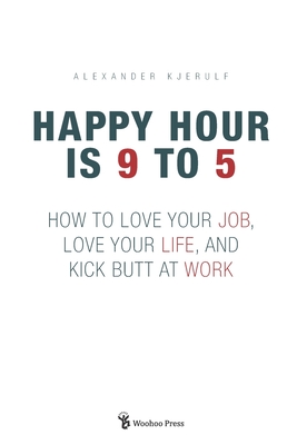 Happy Hour is 9 to 5: How to Love your Job, Love your Life, and Kick Butt at Work - Alexander Kjerulf