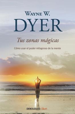 Tus Zonas M�gicas: C�mo Usar El Poder Milagroso de la Mente - Wayne W. Dyer
