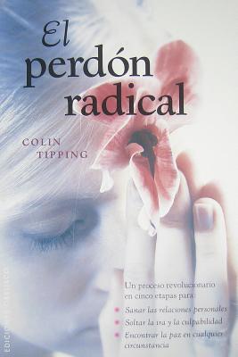 El Perdon Radical: Un Proceso Revolucionario en Cinco Etapas Para: Sanar las Relaciones Personales, Soltar la IRA y la Culpabilidad, Enco = Radical Fo - Colin Tipping