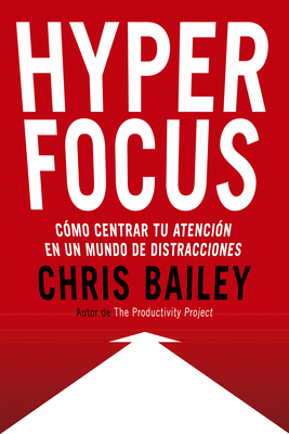 Hyperfocus (Hyperfocus. How to Be More Productive in a World of Distraction Spanish Edition): Como Centrar Tu Atenci&#65533;n En Un Mundo de Distracciones - Chris Bailey