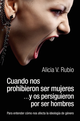 Cuando nos prohibieron ser mujeres ...y os persiguieron por ser hombres: Para entender c�mo nos afecta la ideolog�a de g�nero - Alicia V. Rubio