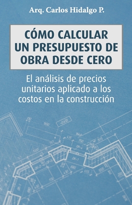 C�mo calcular un presupuesto de obra desde cero: El an�lisis de precios unitarios aplicado a los costos en la construcci�n - Carlos Hidalgo P.