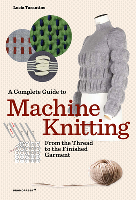 A Complete Guide to Machine Knitting: From the Thread to the Finished Garment - Lucia Tarantino