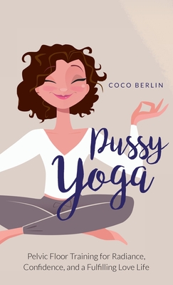 Pussy Yoga: Pelvic Floor Training for Radiance, Confidence, and a Fulfilling Love Life - Coco Berlin