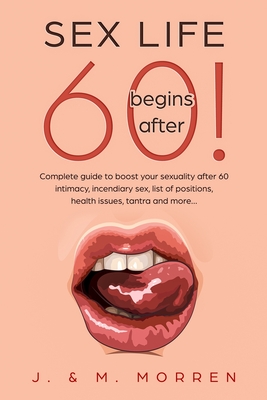 Sex life begins after... 60!: Complete guide to boost your sexuality after 60 - intimacy, incendiary sex, list of positions, health issues, tantra a - Julia Morren