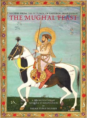 The Mughal Feast: Recipes from the Kitchen of Emperor Shah Jahan - Salma Yusuf Husain