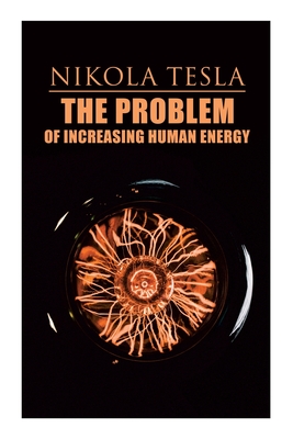 The Problem of Increasing Human Energy: Philosophical Treatise (Including Tesla's Autobiography) - Nikola Tesla