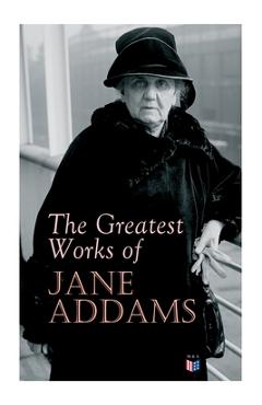 Coperta cărții 'The Greatest Works of Jane Addams: Democracy and Social Ethics, the Spirit of Youth and the City Streets, a New'