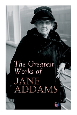 The Greatest Works of Jane Addams: Democracy and Social Ethics, the Spirit of Youth and the City Streets, a New Conscience and an Ancient Evil, Why Wo - Jane Addams