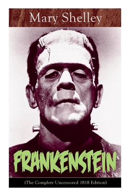 Frankenstein (The Complete Uncensored 1818 Edition): A Gothic Classic - considered to be one of the earliest examples of Science Fiction - Mary Shelley