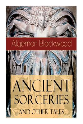 Ancient Sorceries and Other Tales: Supernatural Stories: The Willows, The Insanity of Jones, The Man Who Found Out, The Wendigo, The Glamour of the Sn - Algernon Blackwood
