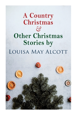 A Country Christmas & Other Christmas Stories by Louisa May Alcott: Christmas Classic - Louisa May Alcott