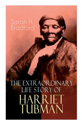 The Extraordinary Life Story of Harriet Tubman: The Female Moses Who Led Hundreds of Slaves to Freedom as the Conductor on the Underground Railroad (2 - Sarah H. Bradford