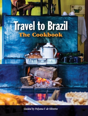 Travel to Brazil: The Cookbook - Recipes from Throughout the Country, and the Stories of the People Behind Them - Polyana De Oliveira