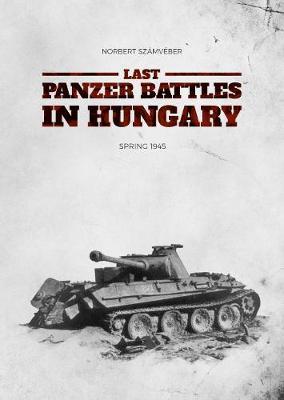Last Panzer Battles in Hungary: Spring 1945 - Norbert Sz�mv�ber