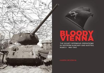 Bloody Vienna: The Soviet Offensive Operations in Western Hungary and Austria, March-May 1945 - Kamen Nevenkin