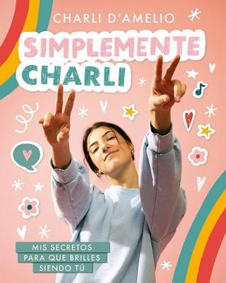 Simplemente Charli: MIS Secretos Para Que Brilles Siendo T� / Essentially Charli: The Ultimate Guide to Keeping It Real - Charli D'amelio