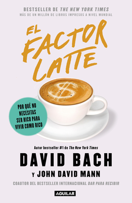 El Factor Latte: Por Qu� No Necesitas Ser Rico Para Vivir Como Rico / The Latte Factor: Why You Don't Have to Be Rich to Live Rich - David Bach