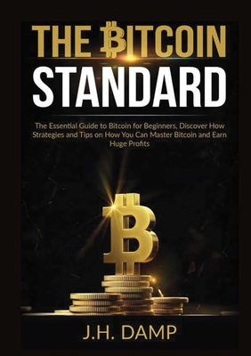 The Bitcoin Standard: The Essential Guide to Bitcoin for Beginners, Discover How Strategies and Tips on How You Can Master Bitcoin and Earn - J. H. Damp