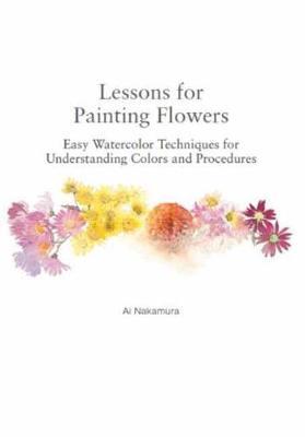 Lessons for Painting Flowers: Easy Watercolors for Understanding Colors and Procedures - Ai Nakamura