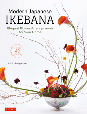 Modern Japanese Ikebana: Elegant Flower Arrangements for Your Home (Contains 42 Projects) - Shinichi Nagatsuka