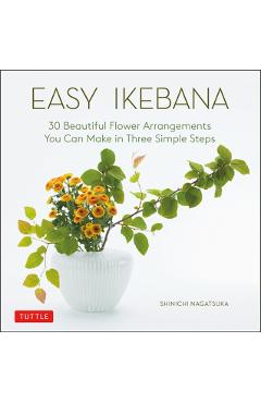 Easy Ikebana: 30 Beautiful Flower Arrangements You Can Make in Three Simple Steps - Shinichi Nagatsuka