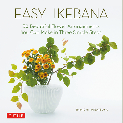Easy Ikebana: 30 Beautiful Flower Arrangements You Can Make in Three Simple Steps - Shinichi Nagatsuka