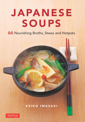 Japanese Soups: 66 Nourishing Broths, Stews and Hotpots - Keiko Iwasaki