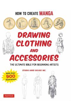 How to Create Manga: Drawing Clothing and Accessories: The Ultimate Bible for Beginning Artists (with Over 900 Illustrations) - Studio Hard Deluxe Inc