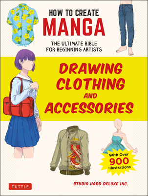 How to Create Manga: Drawing Clothing and Accessories: The Ultimate Bible for Beginning Artists (with Over 900 Illustrations) - Studio Hard Deluxe Inc