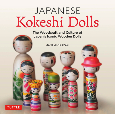 Japanese Kokeshi Dolls: The Woodcraft and Culture of Japan's Iconic Wooden Dolls - Manami Okazaki